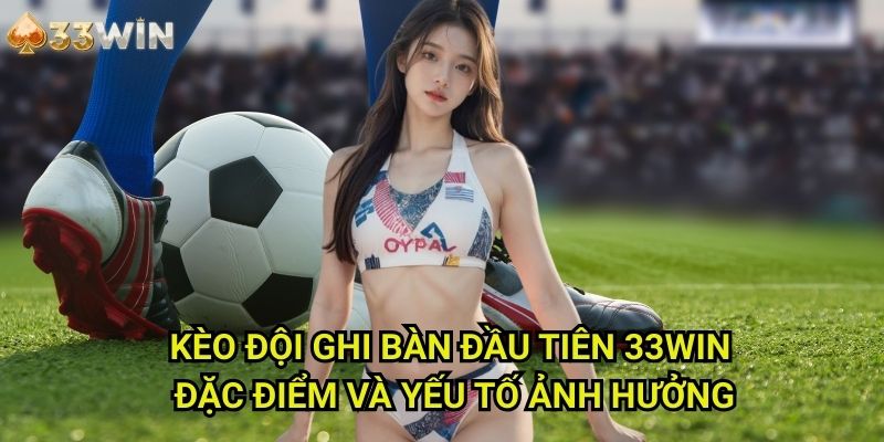 Kèo đội ghi bàn đầu tiên 33WIN: Đặc Điểm Và Yếu Tố Ảnh Hưởng