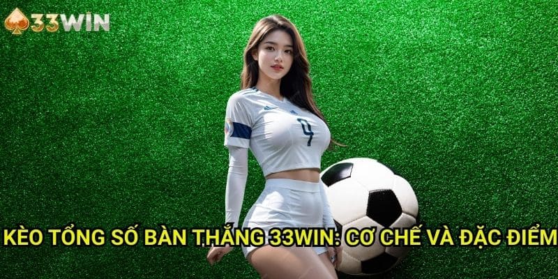 Kèo tổng số bàn thắng 33WIN: Cơ Chế Và Đặc Điểm
